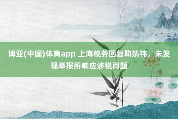 博亚(中国)体育app 上海税务回复鞠婧祎，未发现举报所响应涉税问题