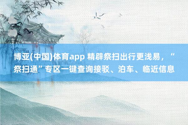 博亚(中国)体育app 精辟祭扫出行更浅易，“祭扫通”专区一键查询接驳、泊车、临近信息