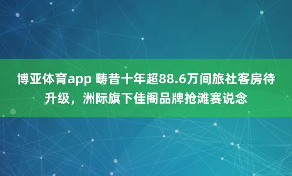 博亚体育app 畴昔十年超88.6万间旅社客房待升级，洲际旗下佳阁品牌抢滩赛说念
