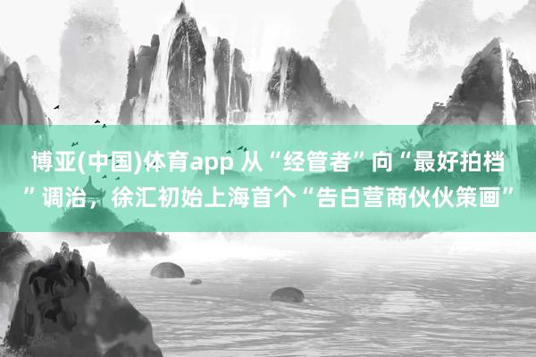 博亚(中国)体育app 从“经管者”向“最好拍档”调治，徐汇初始上海首个“告白营商伙伙策画”