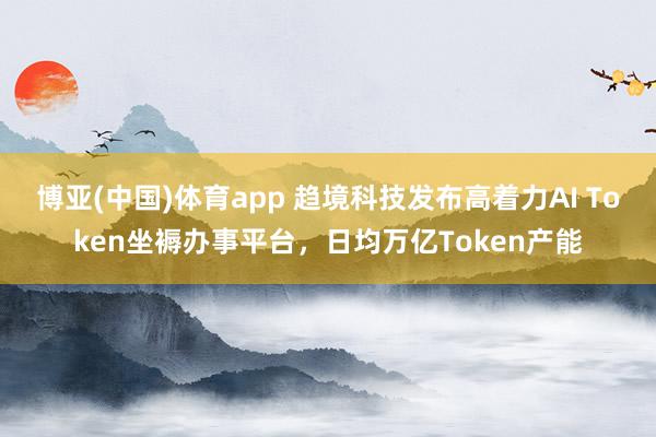 博亚(中国)体育app 趋境科技发布高着力AI Token坐褥办事平台，日均万亿Token产能