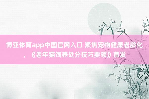 博亚体育app中国官网入口 聚焦宠物健康老龄化，《老年猫饲养处分技巧要领》首发