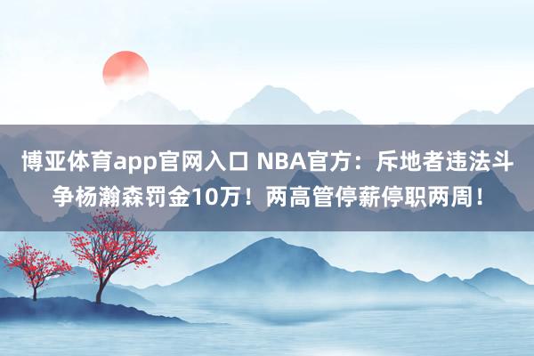 博亚体育app官网入口 NBA官方：斥地者违法斗争杨瀚森罚金10万！两高管停薪停职两周！