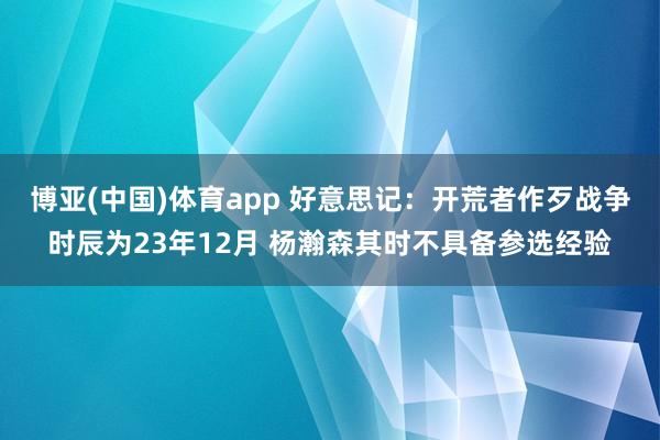 博亚(中国)体育app 好意思记：开荒者作歹战争时辰为23年12月 杨瀚森其时不具备参选经验