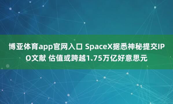 博亚体育app官网入口 SpaceX据悉神秘提交IPO文献 估值或跨越1.75万亿好意思元