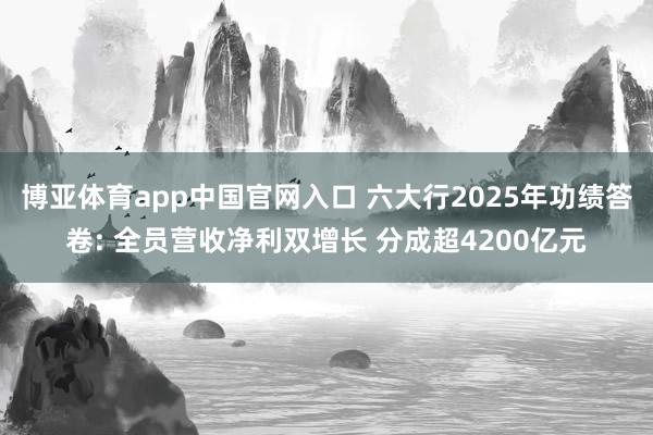 博亚体育app中国官网入口 六大行2025年功绩答卷: 全员营收净利双增长 分成超4200亿元