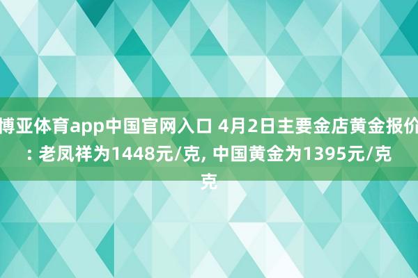 博亚体育app中国官网入口 4月2日主要金店黄金报价: 老凤祥为1448元/克, 中国黄金为1395元/克