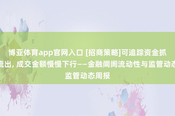 博亚体育app官网入口 [招商策略]可追踪资金抓续净流出， 成交金额慢慢下行——金融阛阓流动性与监管动态周报