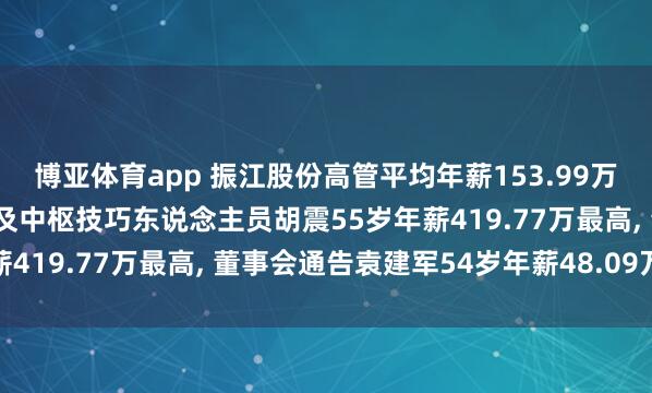 博亚体育app 振江股份高管平均年薪153.99万: 董事长、非独处董事及中枢技巧东说念主员胡震55岁年薪419.77万最高， 董事会通告袁建军54岁年薪48.09万最低