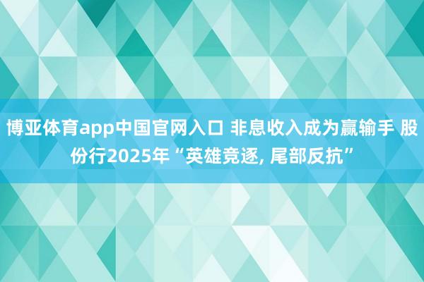 博亚体育app中国官网入口 非息收入成为赢输手 股份行2025年“英雄竞逐, 尾部反抗”