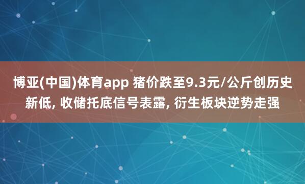 博亚(中国)体育app 猪价跌至9.3元/公斤创历史新低， 收储托底信号表露， 衍生板块逆势走强