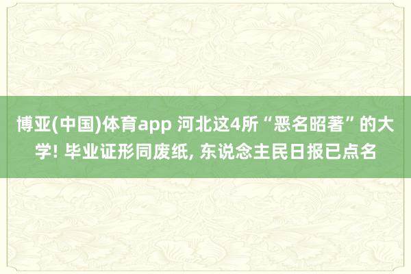 博亚(中国)体育app 河北这4所“恶名昭著”的大学! 毕业证形同废纸， 东说念主民日报已点名