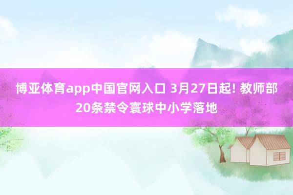 博亚体育app中国官网入口 3月27日起! 教师部20条禁令寰球中小学落地