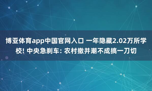 博亚体育app中国官网入口 一年隐藏2.02万所学校! 中央急刹车: 农村撤并潮不成搞一刀切