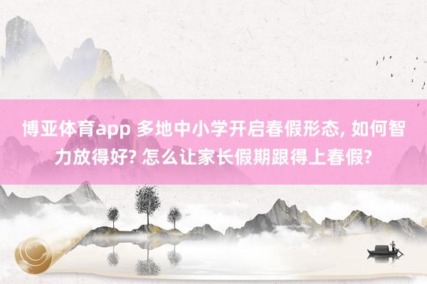 博亚体育app 多地中小学开启春假形态， 如何智力放得好? 怎么让家长假期跟得上春假?
