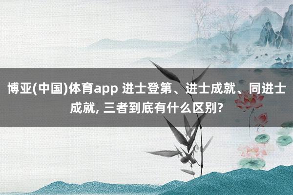 博亚(中国)体育app 进士登第、进士成就、同进士成就， 三者到底有什么区别?