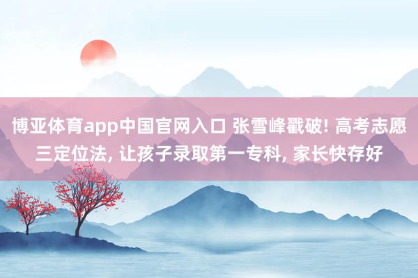 博亚体育app中国官网入口 张雪峰戳破! 高考志愿三定位法, 让孩子录取第一专科, 家长快存好