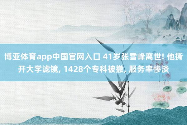 博亚体育app中国官网入口 41岁张雪峰离世! 他撕开大学滤镜， 1428个专科被撤， 服务率惨淡