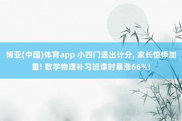 博亚(中国)体育app 小四门退出计分， 家长惊悸加重! 数学物理补习班课时暴涨66%!