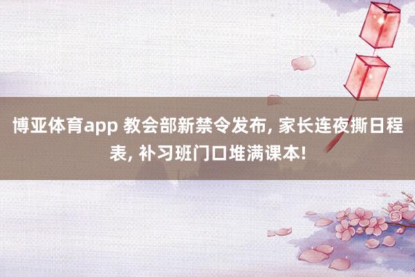 博亚体育app 教会部新禁令发布， 家长连夜撕日程表， 补习班门口堆满课本!