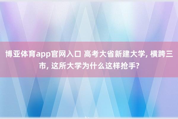 博亚体育app官网入口 高考大省新建大学， 横跨三市， 这所大学为什么这样抢手?