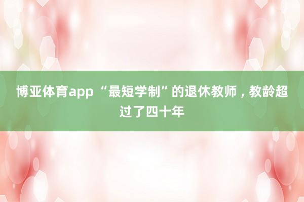 博亚体育app “最短学制”的退休教师 ， 教龄超过了四十年