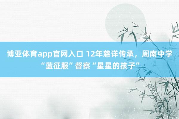 博亚体育app官网入口 12年慈详传承，周南中学“蓝征服”督察“星星的孩子”