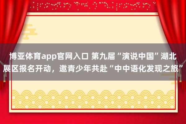 博亚体育app官网入口 第九届“演说中国”湖北展区报名开动，邀青少年共赴“中中语化发现之旅”
