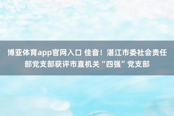 博亚体育app官网入口 佳音！湛江市委社会责任部党支部获评市直机关“四强”党支部
