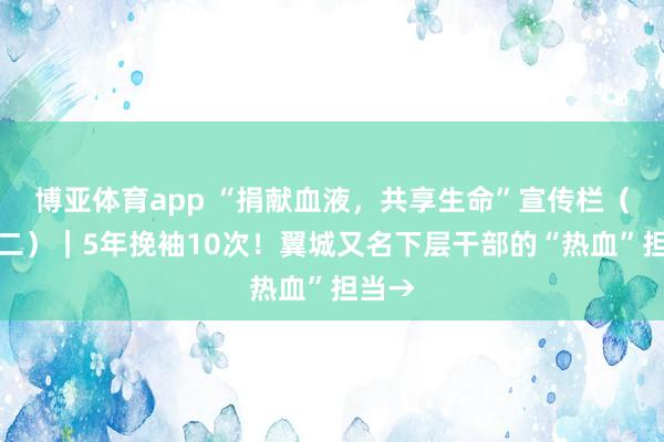 博亚体育app “捐献血液，共享生命”宣传栏（九十二）｜5年挽袖10次！翼城又名下层干部的“热血”担当→