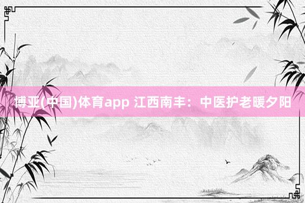 博亚(中国)体育app 江西南丰：中医护老暖夕阳