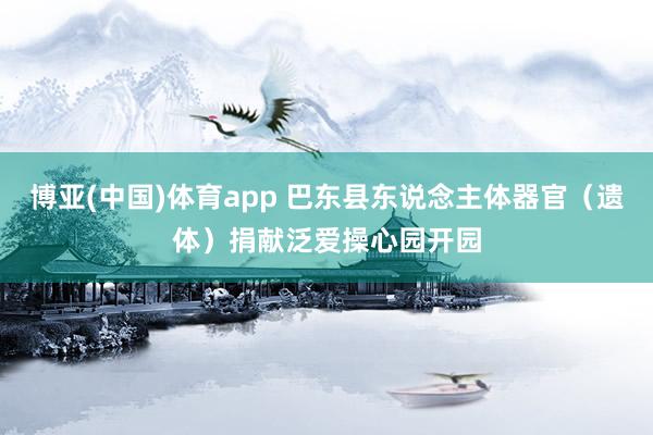 博亚(中国)体育app 巴东县东说念主体器官（遗体）捐献泛爱操心园开园