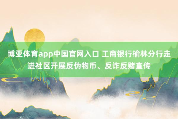 博亚体育app中国官网入口 工商银行榆林分行走进社区开展反伪物币、反诈反赌宣传