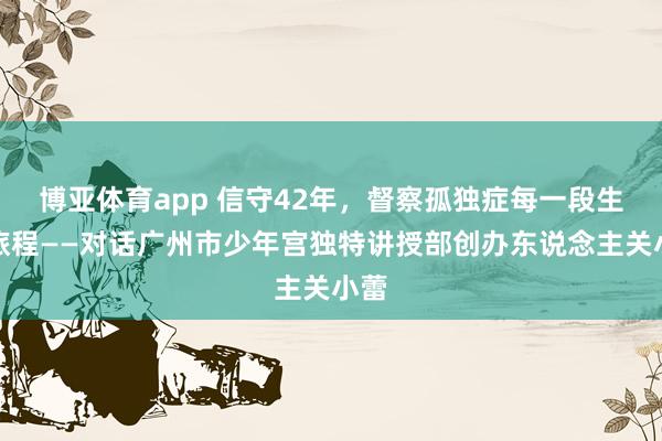 博亚体育app 信守42年，督察孤独症每一段生命旅程——对话广州市少年宫独特讲授部创办东说念主关小蕾