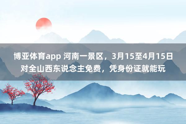博亚体育app 河南一景区，3月15至4月15日对全山西东说念主免费，凭身份证就能玩