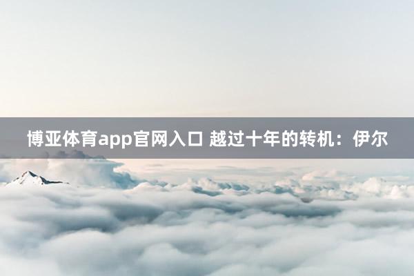 博亚体育app官网入口 越过十年的转机：伊尔