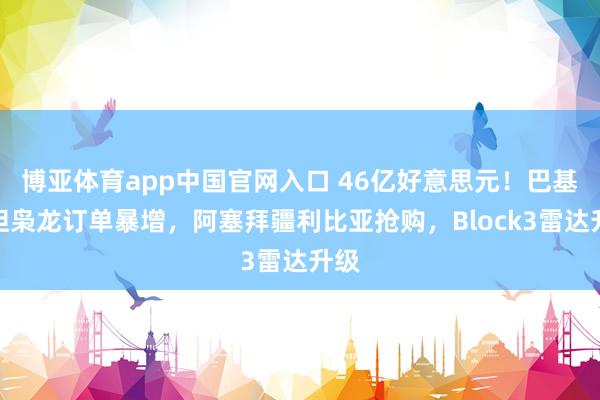 博亚体育app中国官网入口 46亿好意思元！巴基斯坦枭龙订单暴增，阿塞拜疆利比亚抢购，Block3雷达升级