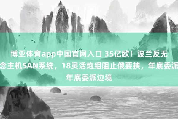 博亚体育app中国官网入口 35亿欧！波兰反无东说念主机SAN系统，18灵活炮组阻止俄要挟，年底委派边境