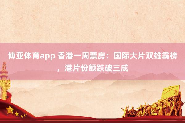 博亚体育app 香港一周票房：国际大片双雄霸榜，港片份额跌破三成