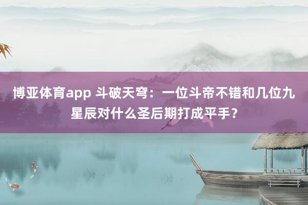 博亚体育app 斗破天穹：一位斗帝不错和几位九星辰对什么圣后期打成平手？