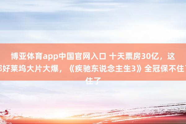 博亚体育app中国官网入口 十天票房30亿，这部好莱坞大片大爆，《疾驰东说念主生3》全冠保不住了