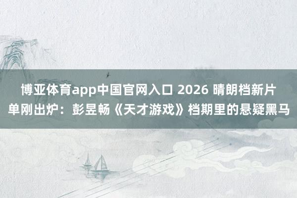 博亚体育app中国官网入口 2026 晴朗档新片单刚出炉：彭昱畅《天才游戏》档期里的悬疑黑马