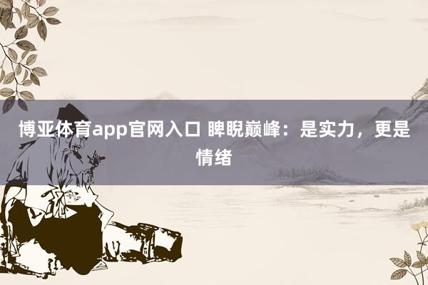 博亚体育app官网入口 睥睨巅峰：是实力，更是情绪
