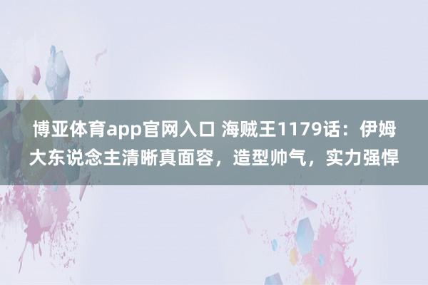 博亚体育app官网入口 海贼王1179话：伊姆大东说念主清晰真面容，造型帅气，实力强悍