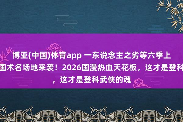 博亚(中国)体育app 一东说念主之劣等六季上线，唐门国术名场地来袭！2026国漫热血天花板，这才是登科武侠的魂