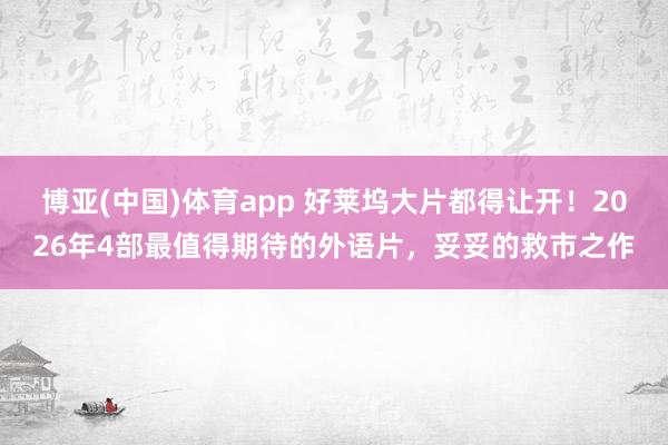 博亚(中国)体育app 好莱坞大片都得让开！2026年4部最值得期待的外语片，妥妥的救市之作