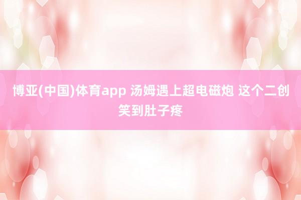 博亚(中国)体育app 汤姆遇上超电磁炮 这个二创笑到肚子疼
