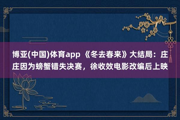 博亚(中国)体育app 《冬去春来》大结局：庄庄因为螃蟹错失决赛，徐收效电影改编后上映