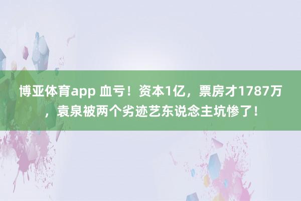博亚体育app 血亏！资本1亿，票房才1787万，袁泉被两个劣迹艺东说念主坑惨了！