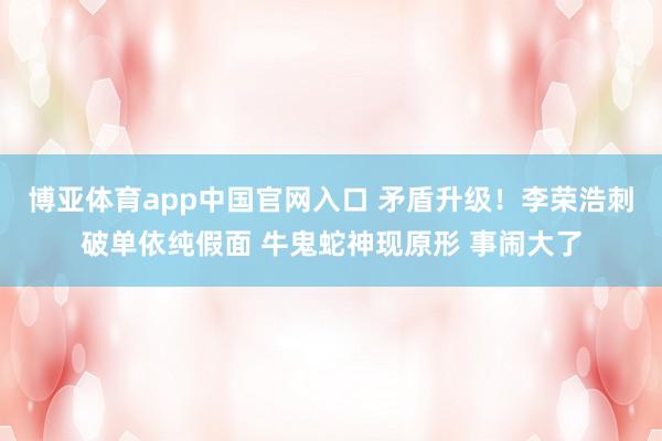 博亚体育app中国官网入口 矛盾升级！李荣浩刺破单依纯假面 牛鬼蛇神现原形 事闹大了